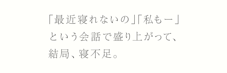 ｢最近寝れないの｣｢私もー｣という会話で盛り上がって、結局、寝不足。