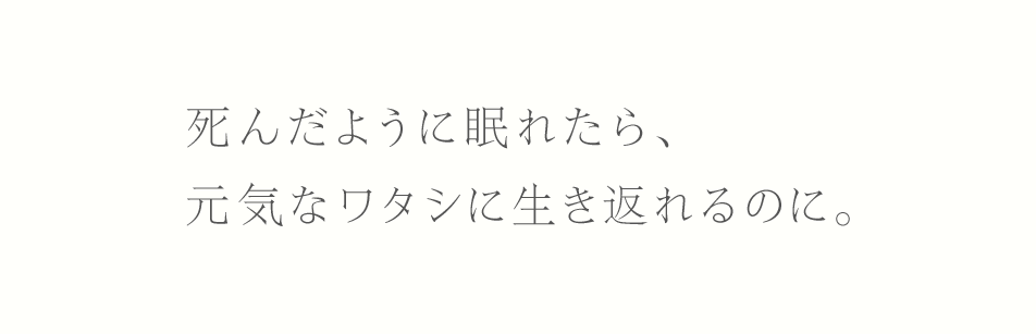 死んだように眠れたら、元気なワタシに生き返れるのに。