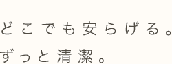 どこでも安らげる。ずっと清潔。